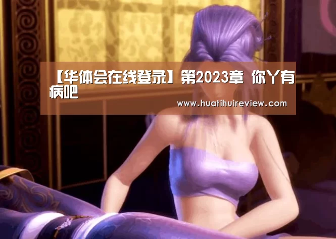【华体会在线登录】第2023章 你丫有病吧(图1) 华体会在线登录